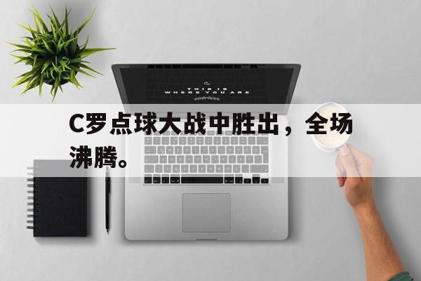 金年会官网首页-C罗点球大战中胜出，全场沸腾。