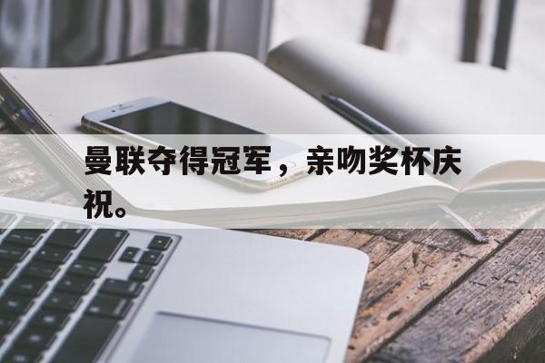 金年会-曼联夺得冠军，亲吻奖杯庆祝。