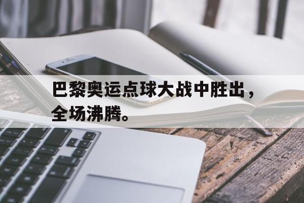 金年会官网首页-巴黎奥运点球大战中胜出，全场沸腾。