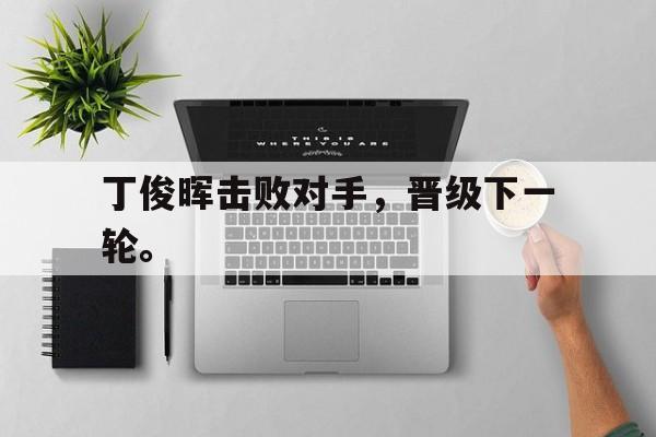 金年会官网首页-丁俊晖击败对手，晋级下一轮。