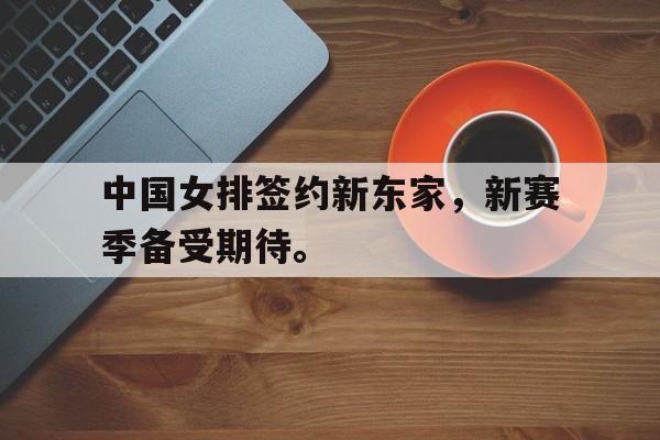 金年会官网首页-中国女排签约新东家，新赛季备受期待。