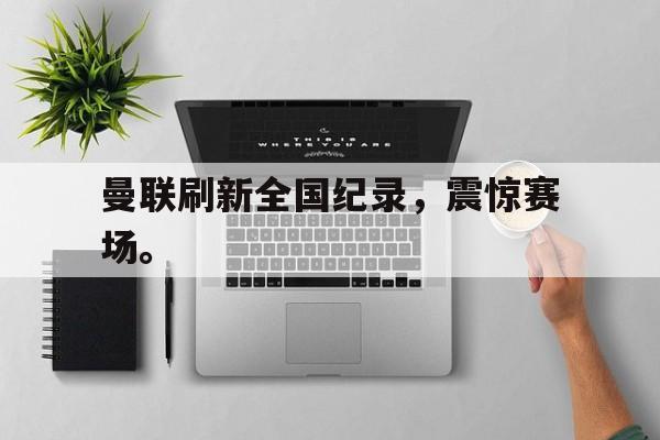 金年会-曼联刷新全国纪录，震惊赛场。