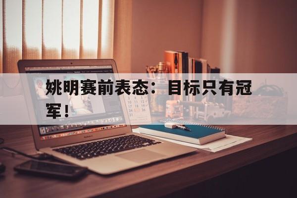 jinnianhui-姚明赛前表态：目标只有冠军！