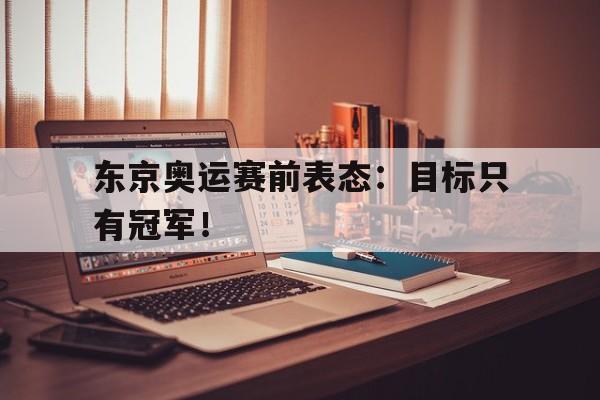 jinnianhui-东京奥运赛前表态：目标只有冠军！
