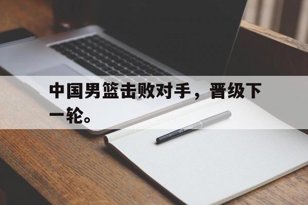 金年会-中国男篮击败对手，晋级下一轮。