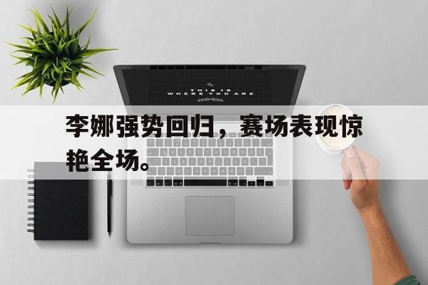 金年会-李娜强势回归，赛场表现惊艳全场。