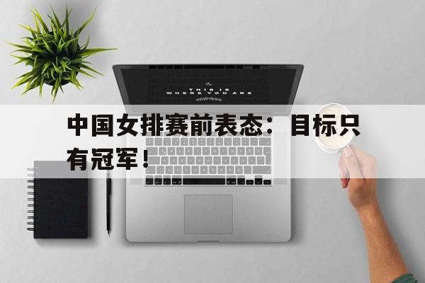 金年会-中国女排赛前表态：目标只有冠军！