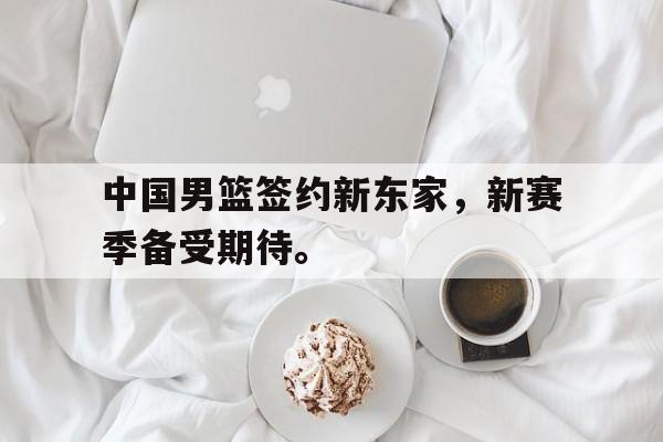 金年会-中国男篮签约新东家，新赛季备受期待。