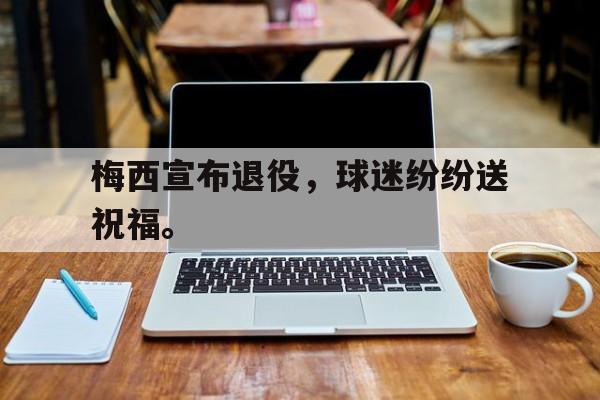 jinnianhui-梅西宣布退役，球迷纷纷送祝福。
