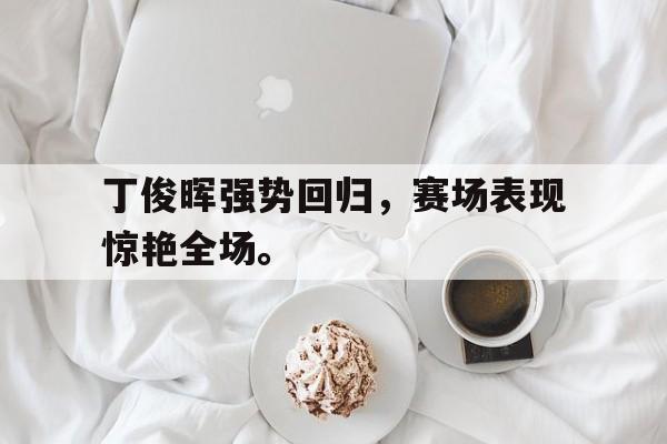 金年会官网首页-丁俊晖强势回归，赛场表现惊艳全场。