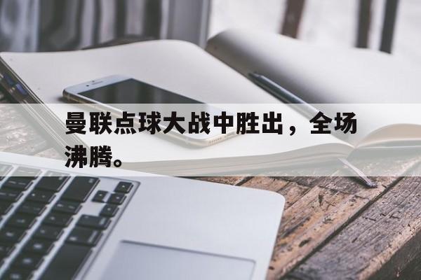 金年会-曼联点球大战中胜出，全场沸腾。