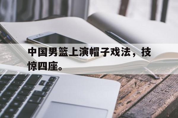 金年会-中国男篮上演帽子戏法，技惊四座。
