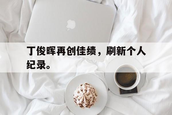 金年会-丁俊晖再创佳绩，刷新个人纪录。
