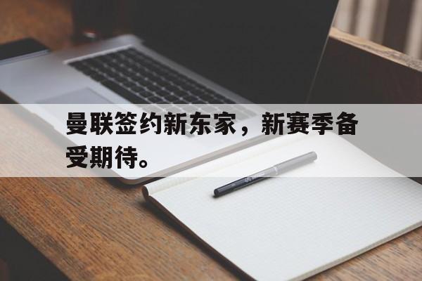 金年会官网首页-曼联签约新东家，新赛季备受期待。