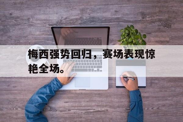 金年会官网首页-梅西强势回归，赛场表现惊艳全场。
