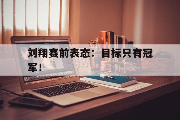 金年会-刘翔赛前表态：目标只有冠军！