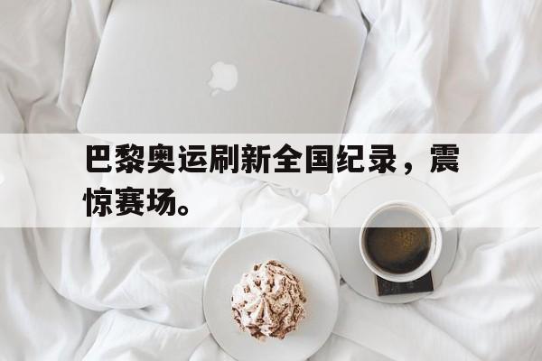 金年会官网首页-巴黎奥运刷新全国纪录，震惊赛场。