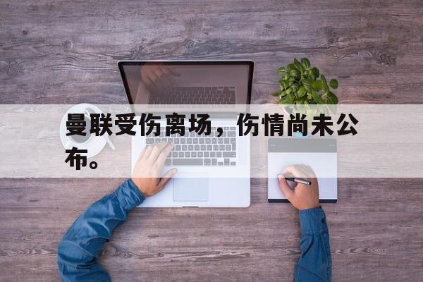 金年会-曼联受伤离场，伤情尚未公布。