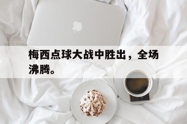 jinnianhui-梅西点球大战中胜出，全场沸腾。