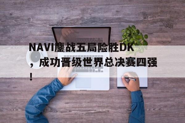 jinnianhui-NAVI鏖战五局险胜DK，成功晋级世界总决赛四强！