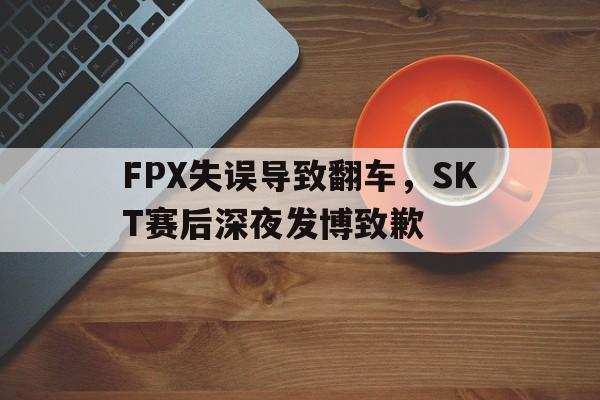 金年会官网首页-FPX失误导致翻车，SKT赛后深夜发博致歉