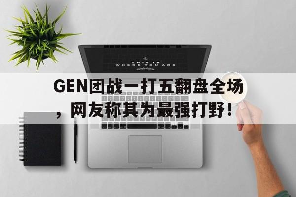 金年会-GEN团战一打五翻盘全场，网友称其为最强打野！