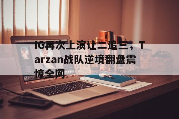 jinnianhui-IG再次上演让二追三，Tarzan战队逆境翻盘震惊全网
