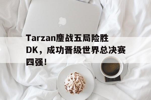金年会官网首页-Tarzan鏖战五局险胜DK，成功晋级世界总决赛四强！