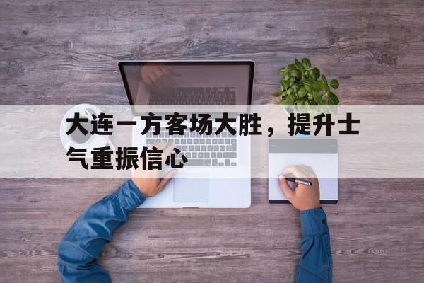 金年会-大连一方客场大胜，提升士气重振信心