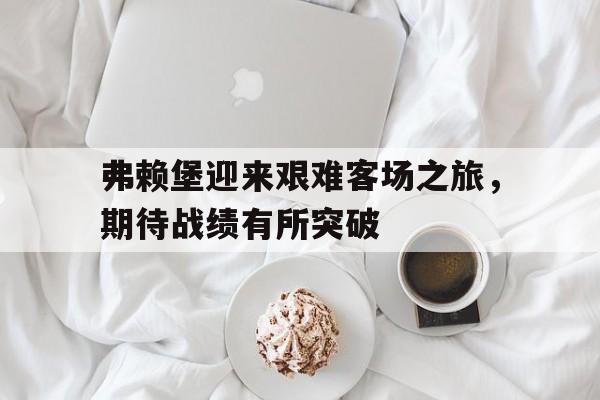 金年会-弗赖堡迎来艰难客场之旅，期待战绩有所突破