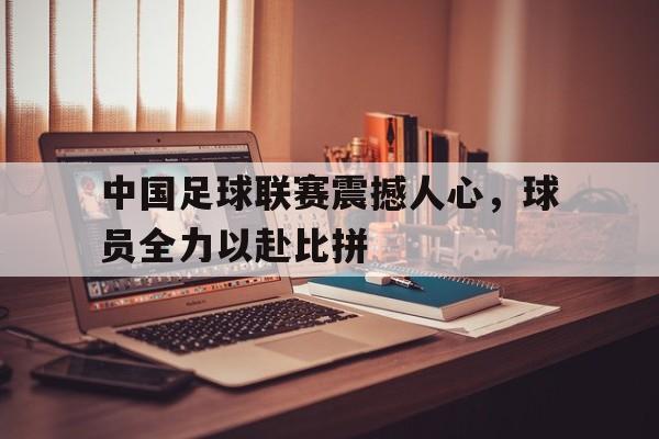 金年会官网首页-中国足球联赛震撼人心，球员全力以赴比拼