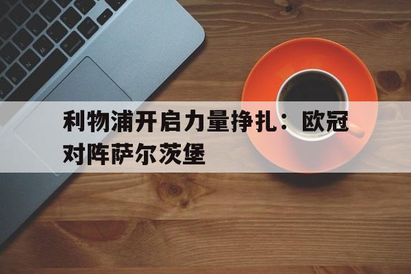 金年会-利物浦开启力量挣扎：欧冠对阵萨尔茨堡