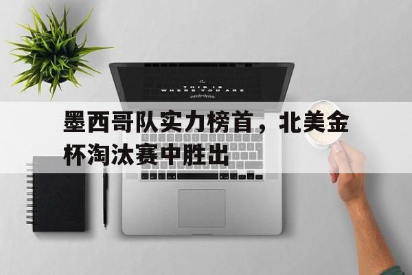 jinnianhui-墨西哥队实力榜首，北美金杯淘汰赛中胜出