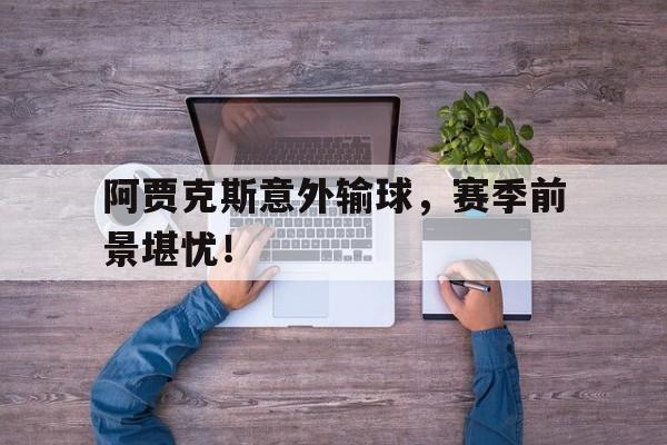 jinnianhui-阿贾克斯意外输球，赛季前景堪忧！