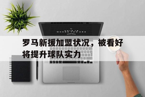 金年会-罗马新援加盟状况，被看好将提升球队实力