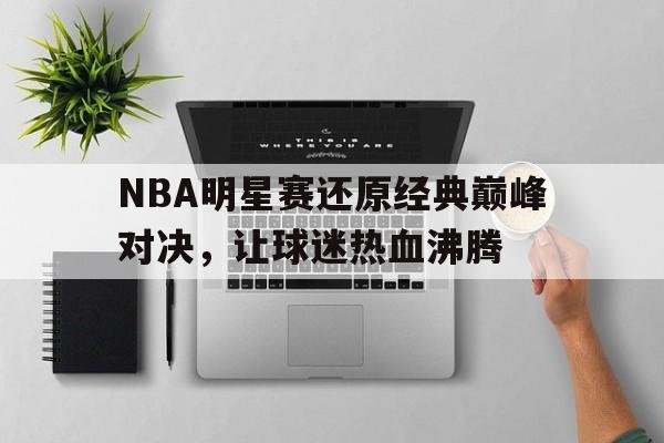 jinnianhui-NBA明星赛还原经典巅峰对决，让球迷热血沸腾